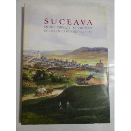 SUCEAVA * INTRE TRECUT SI PREZENT * BETWEEN PAST AND PRESENT - coordonator Constantin Emil Ursu SUCEAVA * INTRE TRECUT SI PREZENT * BETWEEN PAST AND PRESENT - coordonator Constantin Emil Ursu